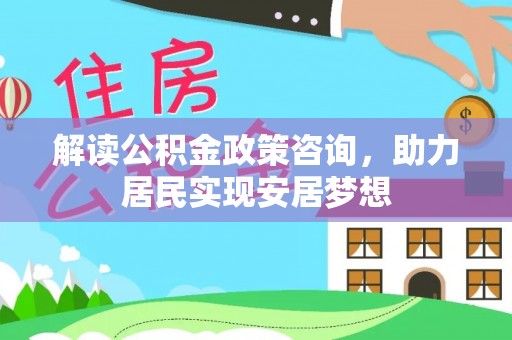 杞县解读公积金政策咨询，助力居民实现安居梦想