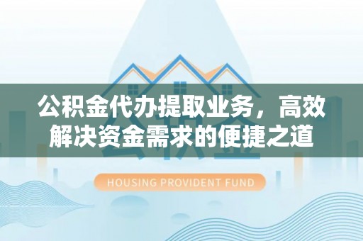 杞县公积金代办提取业务，高效解决资金需求的便捷之道