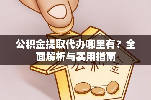 杞县公积金提取代办哪里有？全面解析与实用指南