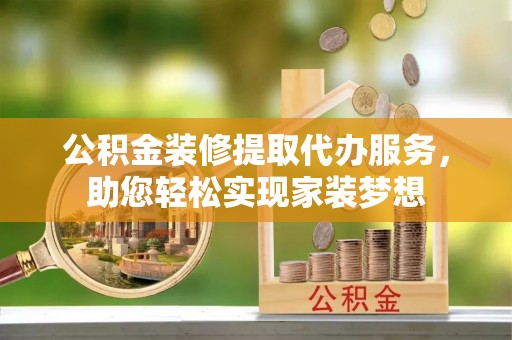 杞县公积金装修提取代办服务，助您轻松实现家装梦想