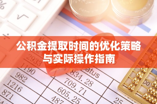 杞县公积金提取时间的优化策略与实际操作指南