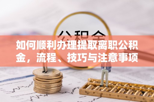 杞县如何顺利办理提取离职公积金，流程、技巧与注意事项全解析