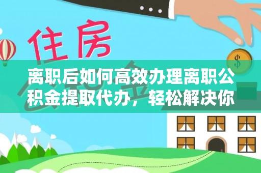 杞县离职后如何高效办理离职公积金提取代办，轻松解决你的后顾之忧