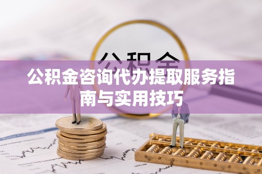 杞县公积金咨询代办提取服务指南与实用技巧