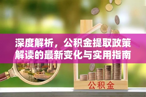 杞县深度解析，公积金提取政策解读的最新变化与实用指南