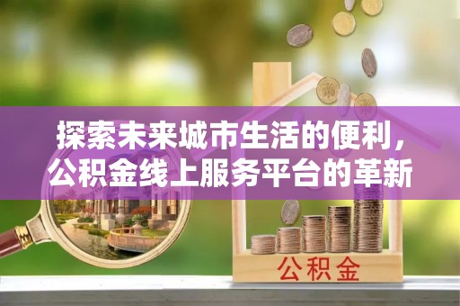 杞县探索未来城市生活的便利，公积金线上服务平台的革新与机遇
