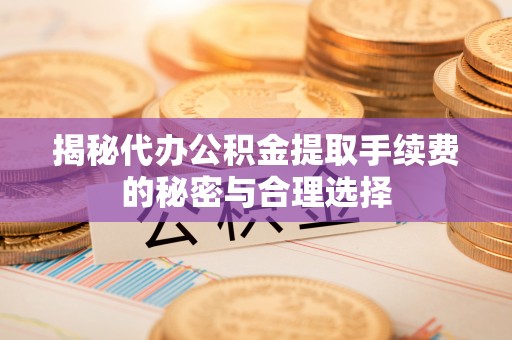 杞县揭秘代办公积金提取手续费的秘密与合理选择