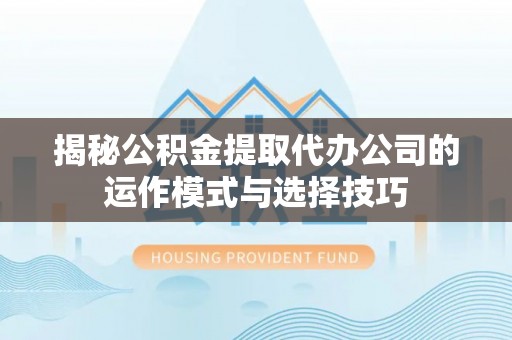 杞县揭秘公积金提取代办公司的运作模式与选择技巧