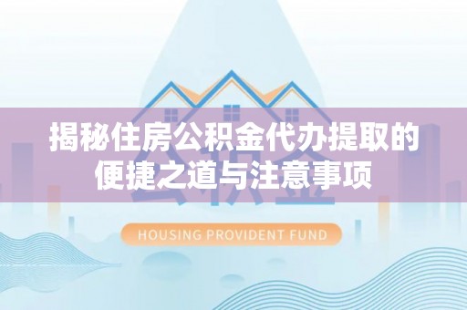 杞县揭秘住房公积金代办提取的便捷之道与注意事项