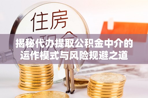 杞县揭秘代办提取公积金中介的运作模式与风险规避之道
