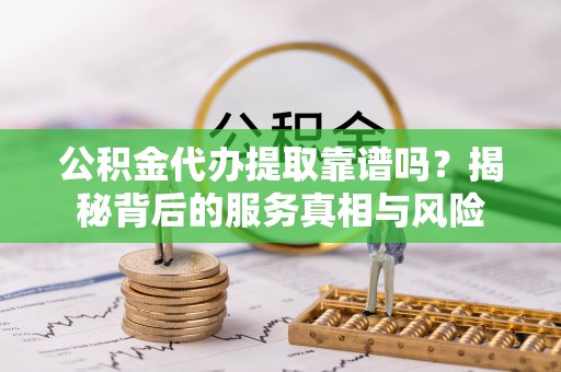 杞县公积金代办提取靠谱吗？揭秘背后的服务真相与风险