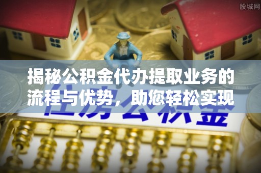 杞县揭秘公积金代办提取业务的流程与优势，助您轻松实现资金利用最大化