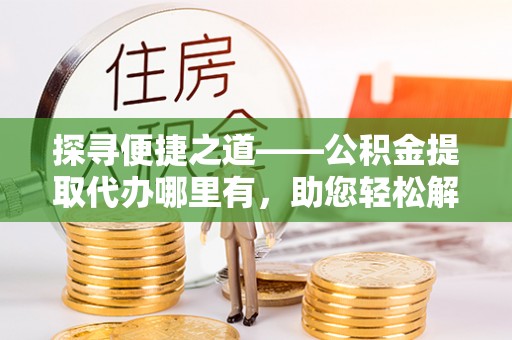杞县探寻便捷之道——公积金提取代办哪里有，助您轻松解决资金难题