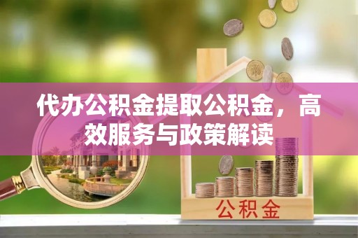 杞县代办公积金提取公积金，高效服务与政策解读