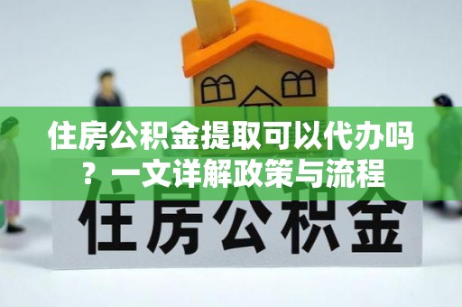 杞县住房公积金提取可以代办吗？一文详解政策与流程