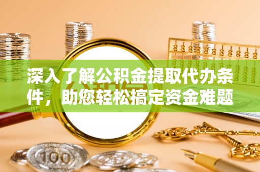 杞县深入了解公积金提取代办条件，助您轻松搞定资金难题