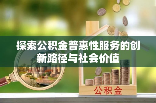 杞县探索公积金普惠性服务的创新路径与社会价值