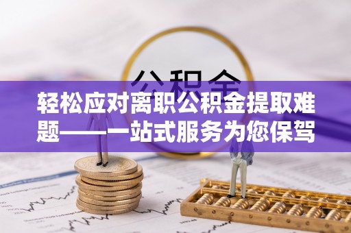 杞县轻松应对离职公积金提取难题——一站式服务为您保驾护航