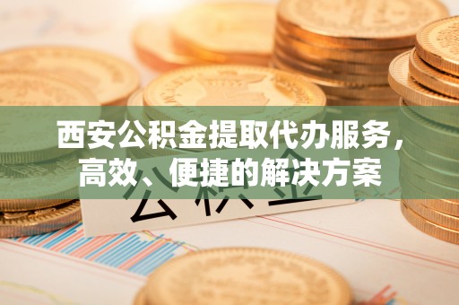 杞县西安公积金提取代办服务，高效、便捷的解决方案