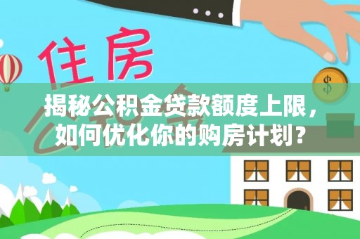 杞县揭秘公积金贷款额度上限，如何优化你的购房计划？