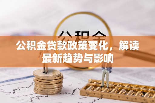 杞县公积金贷款政策变化，解读最新趋势与影响