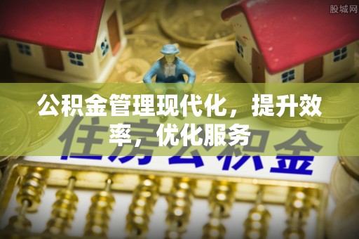 杞县公积金管理现代化，提升效率，优化服务