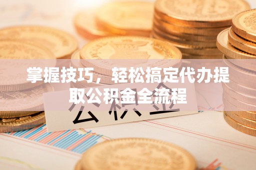 杞县掌握技巧，轻松搞定代办提取公积金全流程