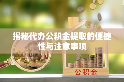 杞县揭秘代办公积金提取的便捷性与注意事项