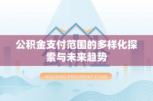 杞县公积金支付范围的多样化探索与未来趋势