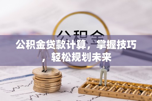 杞县公积金贷款计算，掌握技巧，轻松规划未来