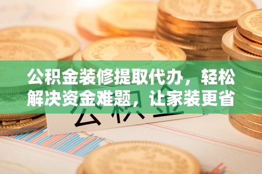 杞县公积金装修提取代办，轻松解决资金难题，让家装更省心