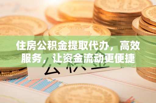 杞县住房公积金提取代办，高效服务，让资金流动更便捷