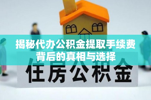 杞县揭秘代办公积金提取手续费背后的真相与选择