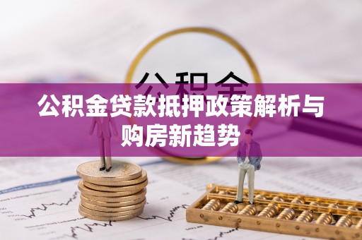 杞县公积金贷款抵押政策解析与购房新趋势