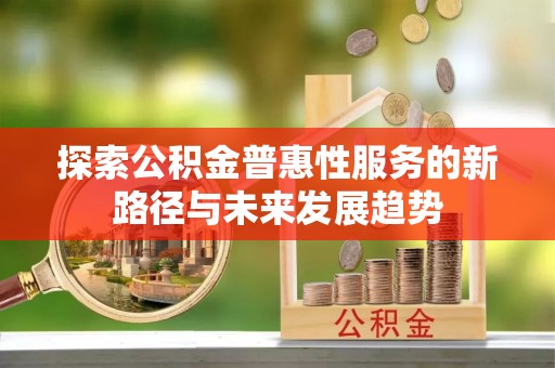 杞县探索公积金普惠性服务的新路径与未来发展趋势