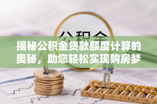 杞县揭秘公积金贷款额度计算的奥秘，助您轻松实现购房梦想