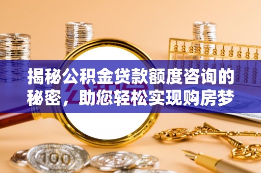 杞县揭秘公积金贷款额度咨询的秘密，助您轻松实现购房梦想