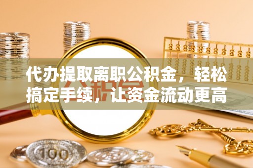 杞县代办提取离职公积金，轻松搞定手续，让资金流动更高效