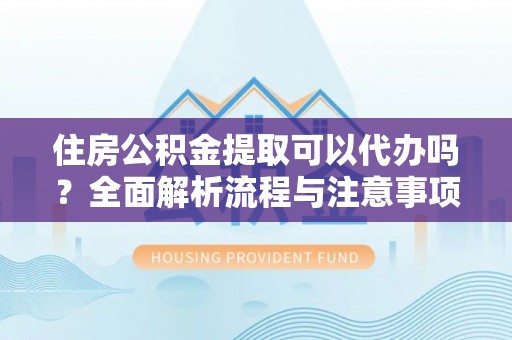 杞县住房公积金提取可以代办吗？全面解析流程与注意事项