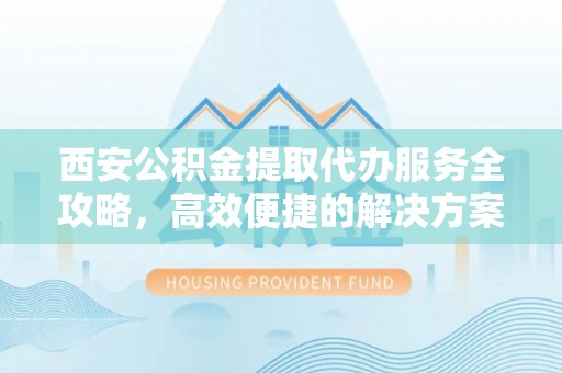杞县西安公积金提取代办服务全攻略，高效便捷的解决方案