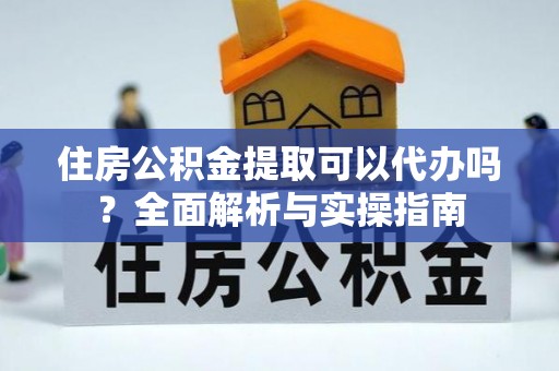 杞县住房公积金提取可以代办吗？全面解析与实操指南