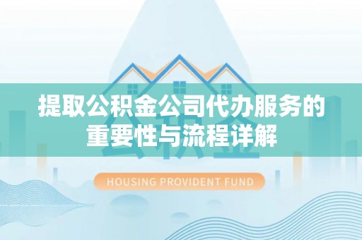 杞县提取公积金公司代办服务的重要性与流程详解