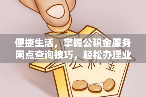 杞县便捷生活，掌握公积金服务网点查询技巧，轻松办理业务