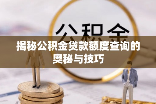 杞县揭秘公积金贷款额度查询的奥秘与技巧
