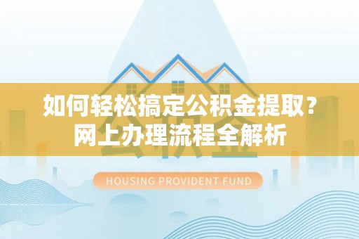 杞县如何轻松搞定公积金提取？网上办理流程全解析