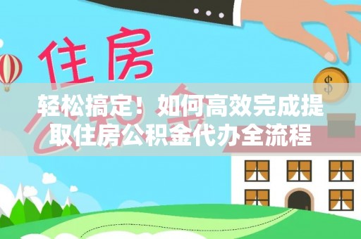 杞县轻松搞定！如何高效完成提取住房公积金代办全流程