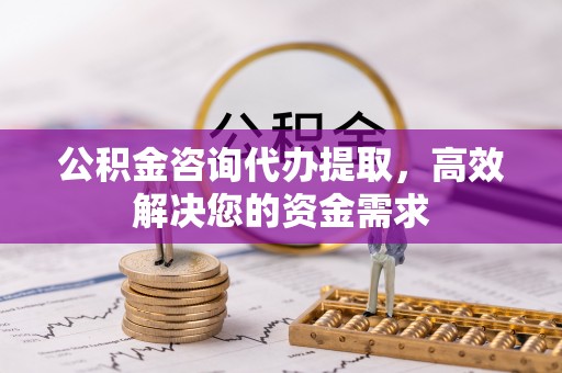 杞县公积金咨询代办提取，高效解决您的资金需求