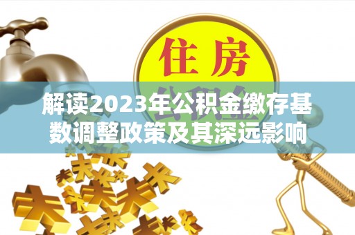 杞县解读2023年公积金缴存基数调整政策及其深远影响