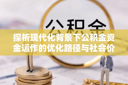 杞县探析现代化背景下公积金资金运作的优化路径与社会价值