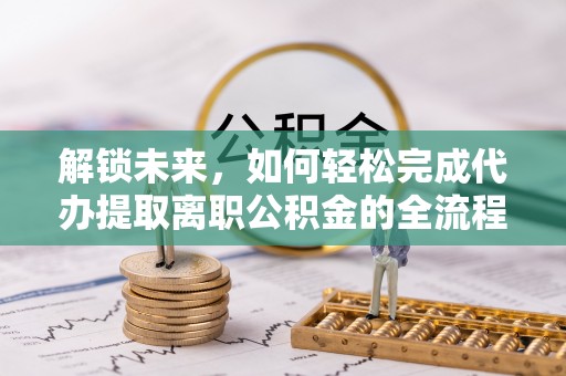 杞县解锁未来，如何轻松完成代办提取离职公积金的全流程